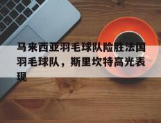 开云体育中国-包含马来西亚羽毛球队险胜法国羽毛球队，斯里坎特高光表现的词条